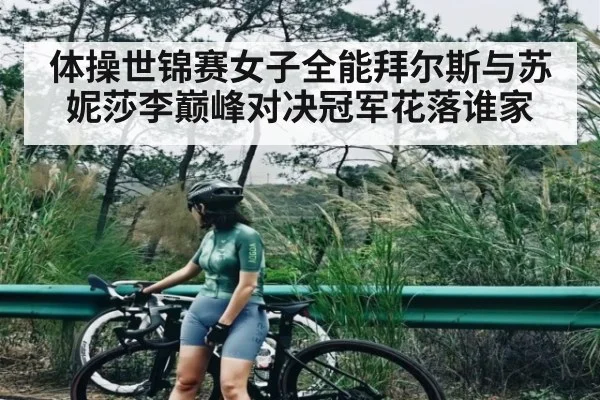 体操世锦赛女子全能拜尔斯与苏妮莎李巅峰对决冠军花落谁家