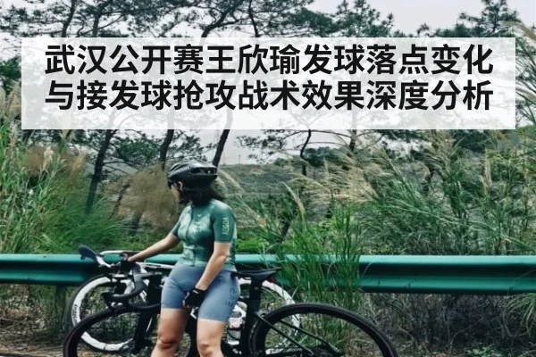 武汉公开赛王欣瑜发球落点变化与接发球抢攻战术效果深度分析