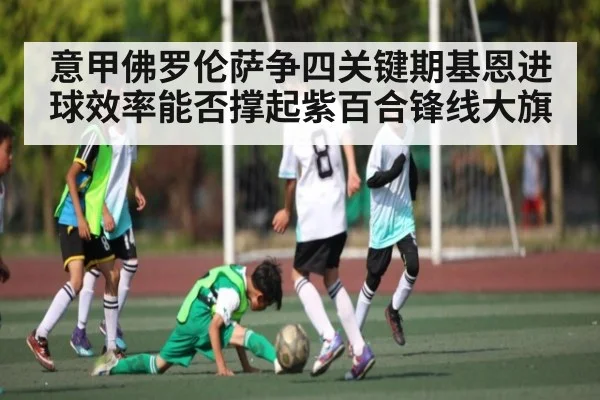 意甲佛罗伦萨争四关键期基恩进球效率能否撑起紫百合锋线大旗