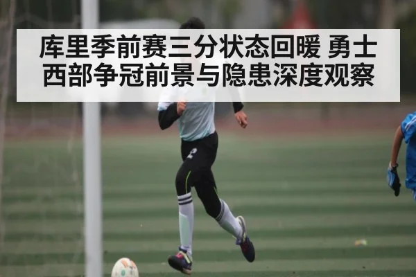 库里季前赛三分状态回暖 勇士西部争冠前景与隐患深度观察
