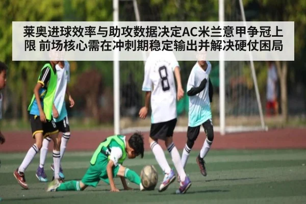 莱奥进球效率与助攻数据决定AC米兰意甲争冠上限 前场核心需在冲刺期稳定输出并解决硬仗困局