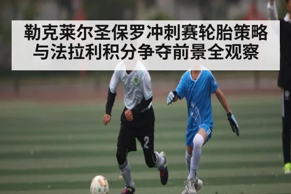 勒克莱尔圣保罗冲刺赛轮胎策略与法拉利积分争夺前景全观察