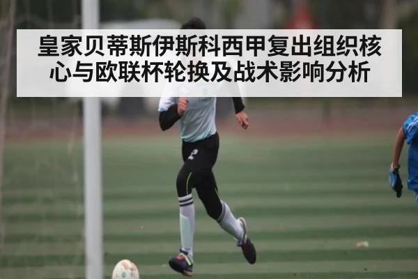 皇家贝蒂斯伊斯科西甲复出组织核心与欧联杯轮换及战术影响分析