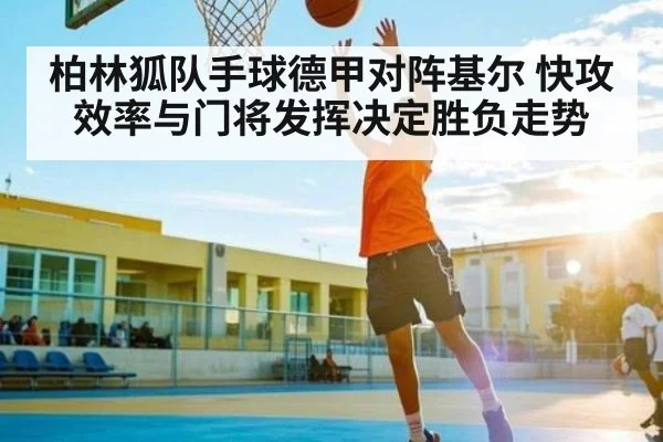 柏林狐队手球德甲对阵基尔 快攻效率与门将发挥决定胜负走势