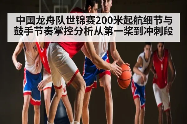 中国龙舟队世锦赛200米起航细节与鼓手节奏掌控分析从第一桨到冲刺段